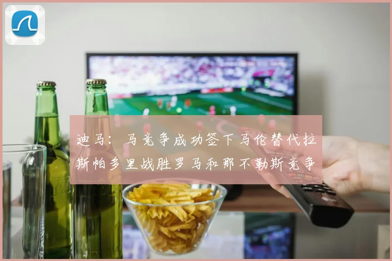 迪马：马竞争成功签下马伦替代拉斯帕多里战胜罗马和那不勒斯竞争