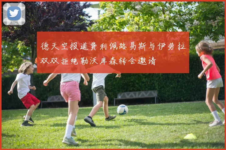 德天空报道费利佩路易斯与伊劳拉双双拒绝勒沃库森转会邀请