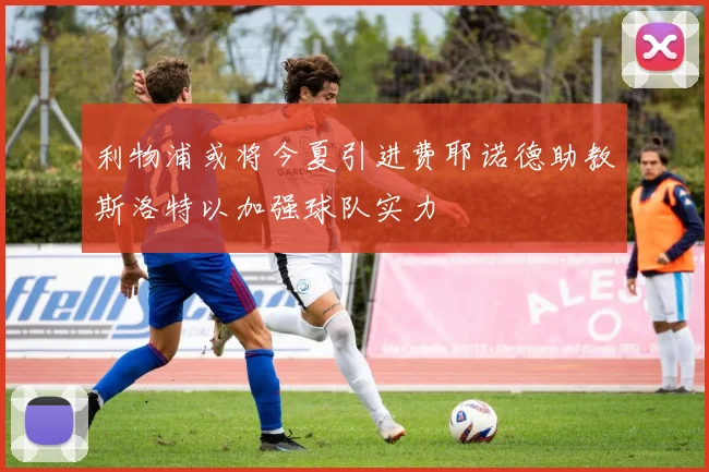 利物浦或将今夏引进费耶诺德助教斯洛特以加强球队实力