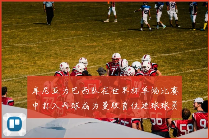 库尼亚为巴西队在世界杯单场比赛中打入两球成为曼联首位进球球员