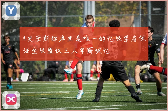 A史密斯称库里是唯一的亿级票房保证全联盟仅三人年薪破亿