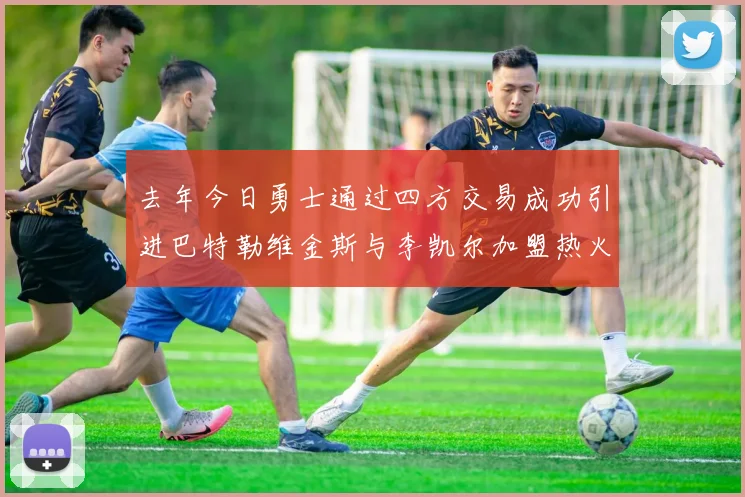 去年今日勇士通过四方交易成功引进巴特勒维金斯与李凯尔加盟热火队