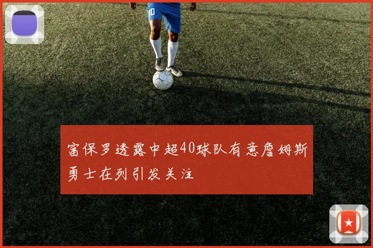 富保罗透露中超40球队有意詹姆斯勇士在列引发关注