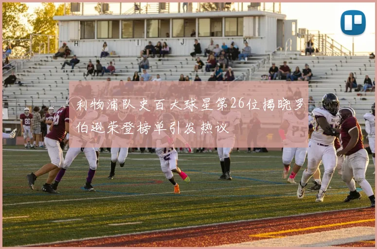 利物浦队史百大球星第26位揭晓罗伯逊荣登榜单引发热议