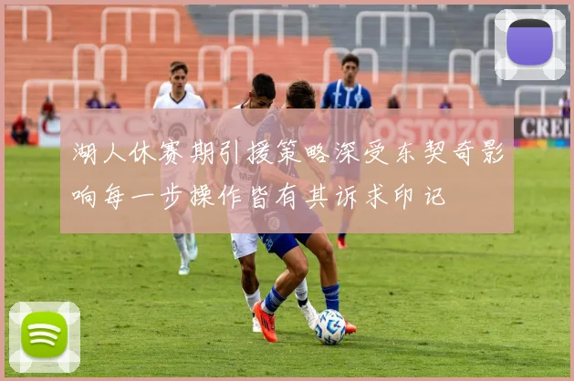 湖人休赛期引援策略深受东契奇影响每一步操作皆有其诉求印记