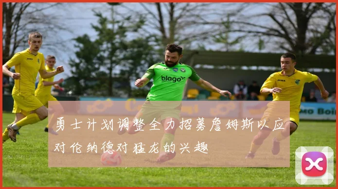 勇士计划调整全力招募詹姆斯以应对伦纳德对猛龙的兴趣