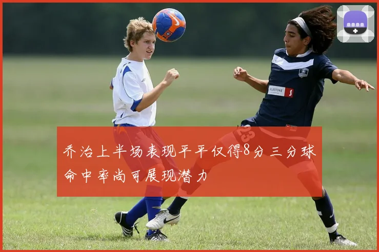 乔治上半场表现平平仅得8分三分球命中率尚可展现潜力