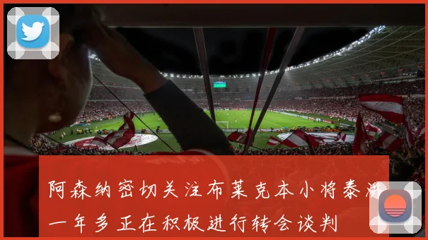 阿森纳密切关注布莱克本小将泰洪一年多正在积极进行转会谈判