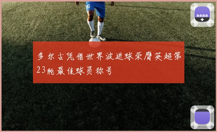 多尔古凭借世界波进球荣膺英超第23轮最佳球员称号