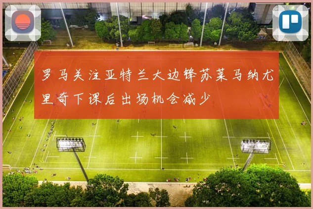 罗马关注亚特兰大边锋苏莱马纳尤里奇下课后出场机会减少