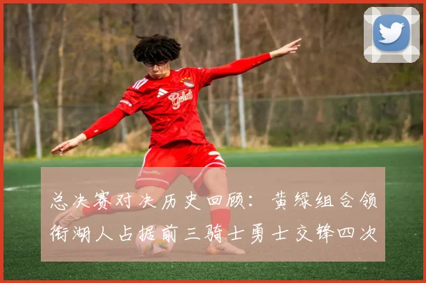 总决赛对决历史回顾：黄绿组合领衔湖人占据前三骑士勇士交锋四次