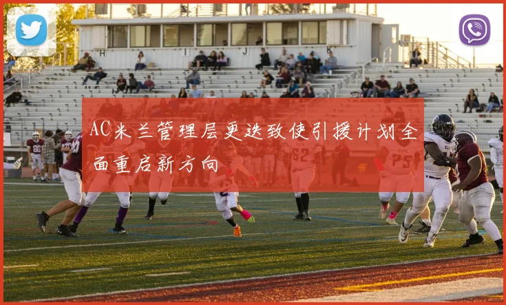 AC米兰管理层更迭致使引援计划全面重启新方向