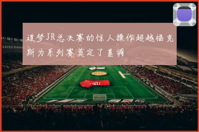 追梦JR总决赛的惊人操作超越福克斯为系列赛奠定了基调