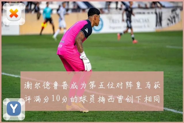 谢尔德鲁普成为第五位对阵皇马获评满分10分的球员梅西曾创下相同成就