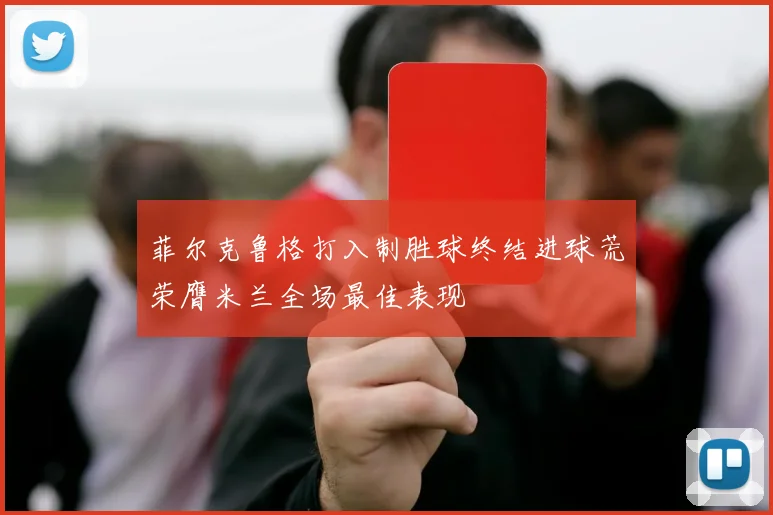 菲尔克鲁格打入制胜球终结进球荒荣膺米兰全场最佳表现