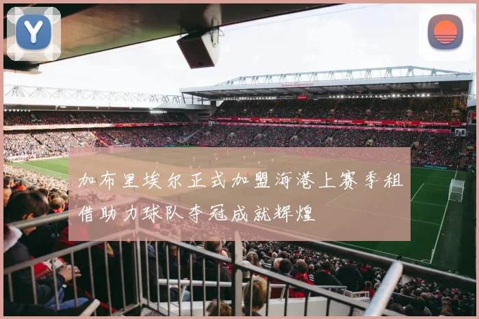加布里埃尔正式加盟海港上赛季租借助力球队夺冠成就辉煌