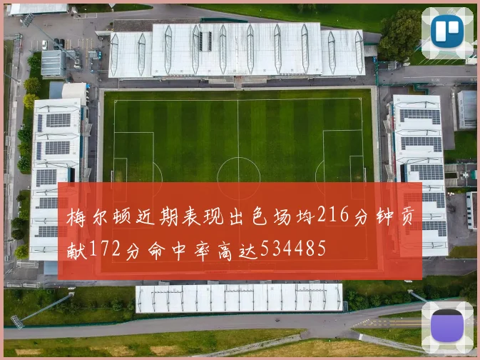 梅尔顿近期表现出色场均216分钟贡献172分命中率高达534485