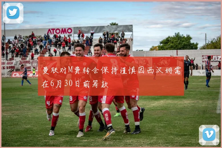 曼联对M费转会保持谨慎因西汉姆需在6月30日前筹款