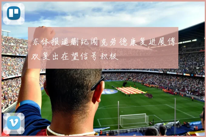 东体报道蒯纪闻克劳德康复进展傅欢复出在望信号积极