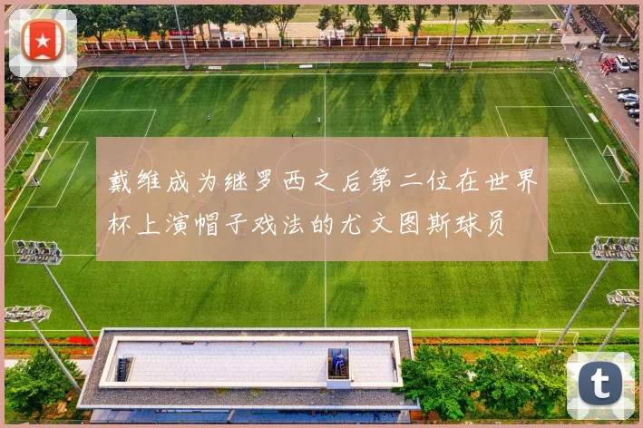 戴维成为继罗西之后第二位在世界杯上演帽子戏法的尤文图斯球员