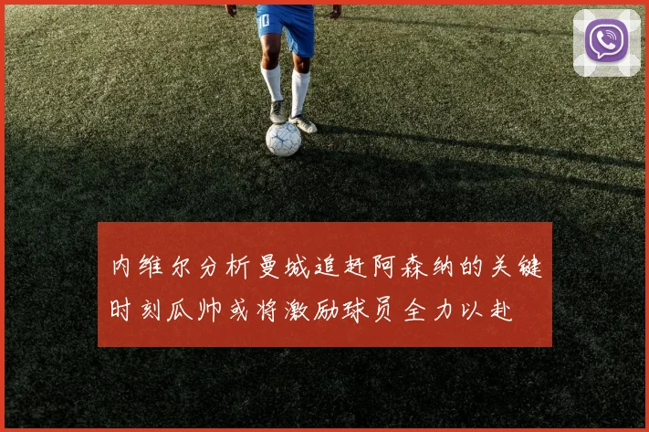 内维尔分析曼城追赶阿森纳的关键时刻瓜帅或将激励球员全力以赴