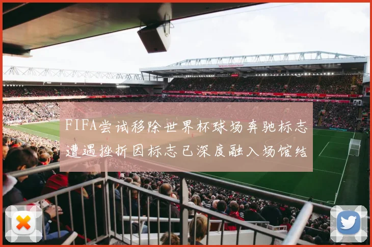 FIFA尝试移除世界杯球场奔驰标志遭遇挫折因标志已深度融入场馆结构